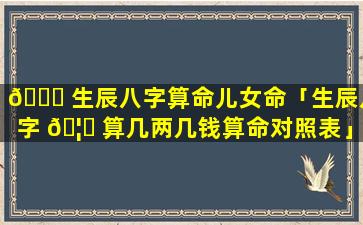 🐕 生辰八字算命儿女命「生辰八字 🦄 算几两几钱算命对照表」